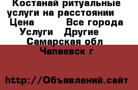 Костанай-ритуальные услуги на расстоянии. › Цена ­ 100 - Все города Услуги » Другие   . Самарская обл.,Чапаевск г.